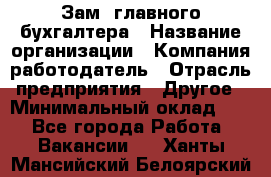 Зам. главного бухгалтера › Название организации ­ Компания-работодатель › Отрасль предприятия ­ Другое › Минимальный оклад ­ 1 - Все города Работа » Вакансии   . Ханты-Мансийский,Белоярский г.